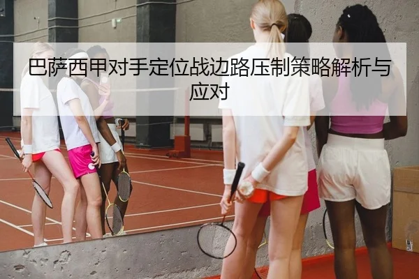 巴萨西甲对手定位战边路压制策略解析与应对