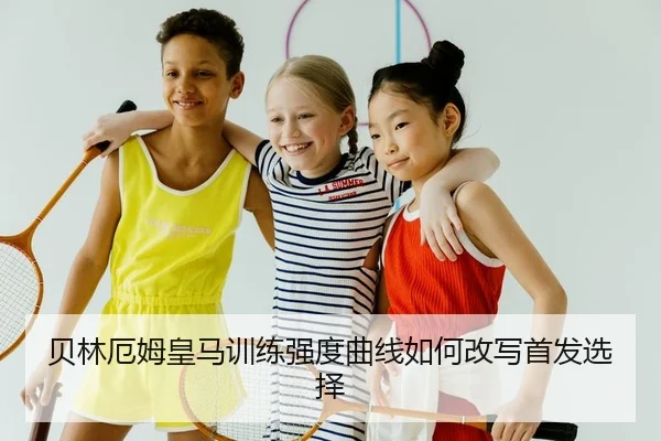贝林厄姆皇马训练强度曲线如何改写首发选择