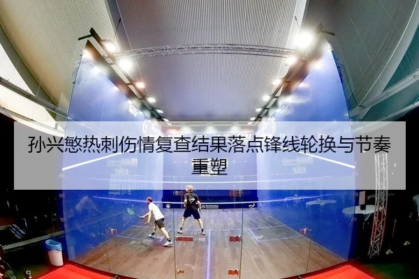 孙兴慜热刺伤情复查结果落点锋线轮换与节奏重塑